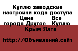 Куплю заводские настройки кода доступа  › Цена ­ 100 - Все города Другое » Куплю   . Крым,Ялта